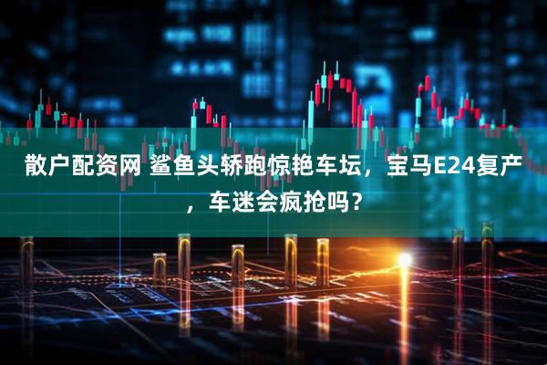 散户配资网 鲨鱼头轿跑惊艳车坛，宝马E24复产，车迷会疯抢吗？