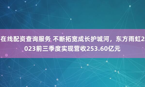 在线配资查询服务 不断拓宽成长护城河，东方雨虹2023前三季度实现营收253.60亿元