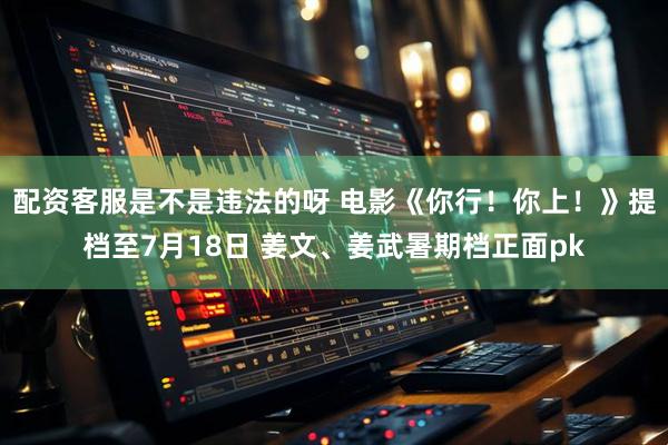 配资客服是不是违法的呀 电影《你行！你上！》提档至7月18日 姜文、姜武暑期档正面pk