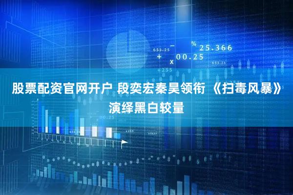 股票配资官网开户 段奕宏秦昊领衔 《扫毒风暴》演绎黑白较量
