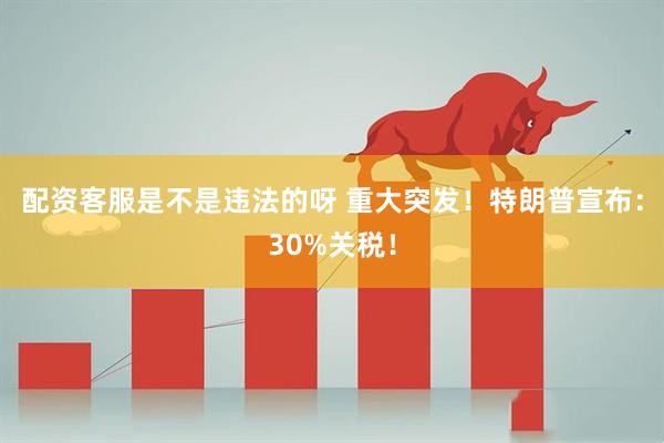 配资客服是不是违法的呀 重大突发！特朗普宣布：30%关税！