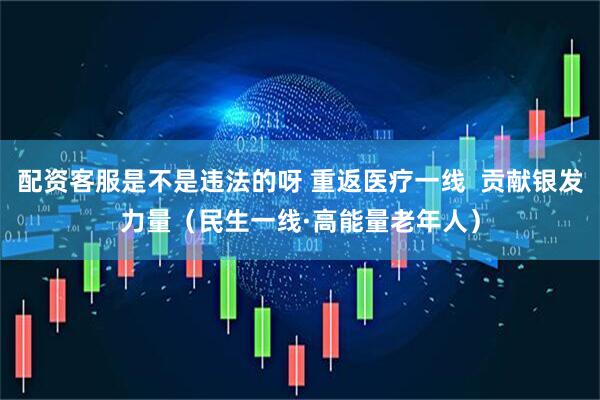 配资客服是不是违法的呀 重返医疗一线  贡献银发力量（民生一线·高能量老年人）