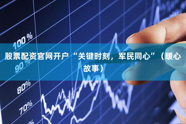 股票配资官网开户 “关键时刻，军民同心”（暖心故事）