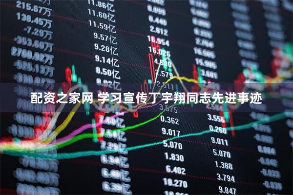 配资之家网 学习宣传丁宇翔同志先进事迹