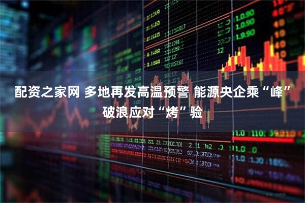 配资之家网 多地再发高温预警 能源央企乘“峰”破浪应对“烤”验