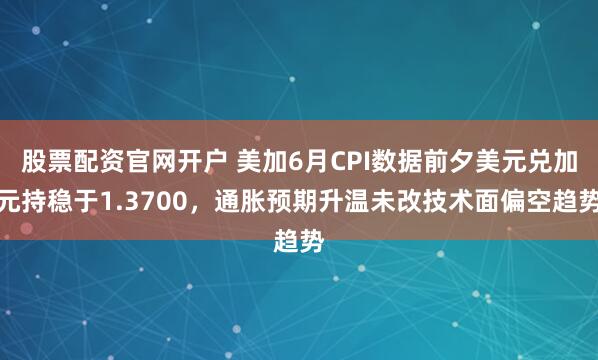 股票配资官网开户 美加6月CPI数据前夕美元兑加元持稳于1.3700，通胀预期升温未改技术面偏空趋势