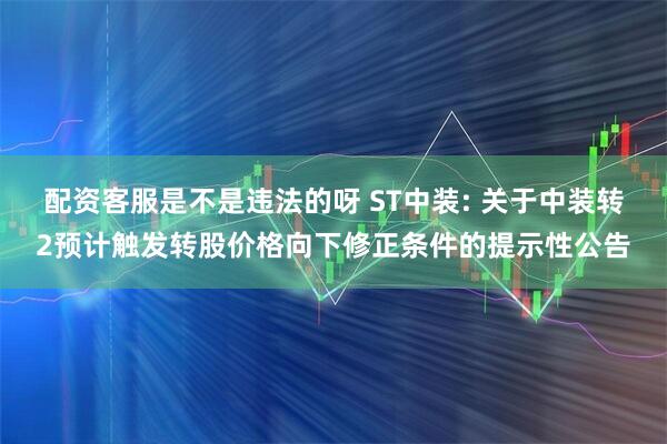配资客服是不是违法的呀 ST中装: 关于中装转2预计触发转股价格向下修正条件的提示性公告