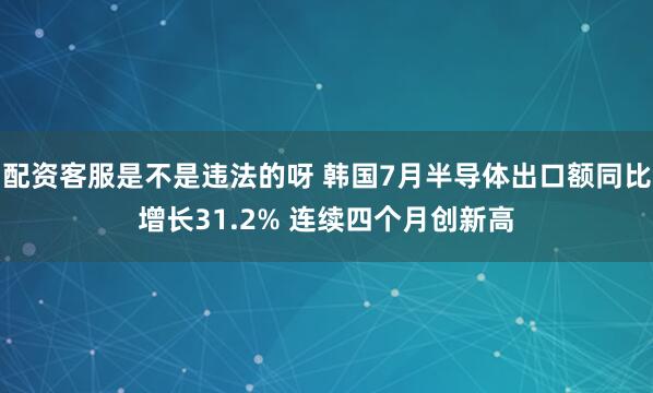 配资客服是不是违法的呀 韩国7月半导体出口额同比增长31.2% 连续四个月创新高