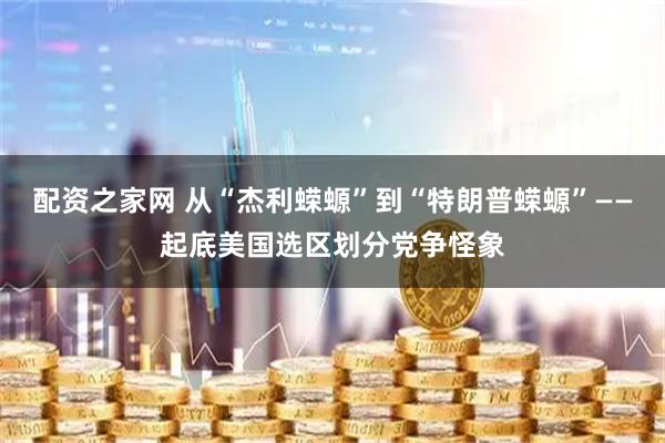 配资之家网 从“杰利蝾螈”到“特朗普蝾螈”——起底美国选区划分党争怪象