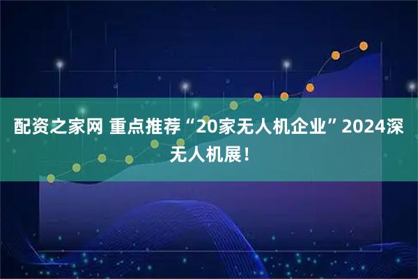 配资之家网 重点推荐“20家无人机企业”2024深无人机展！