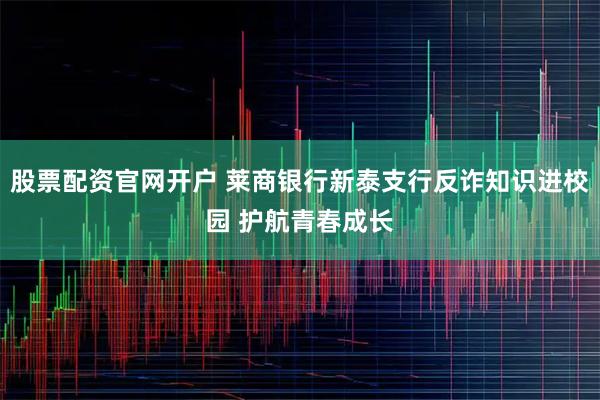 股票配资官网开户 莱商银行新泰支行反诈知识进校园 护航青春成长