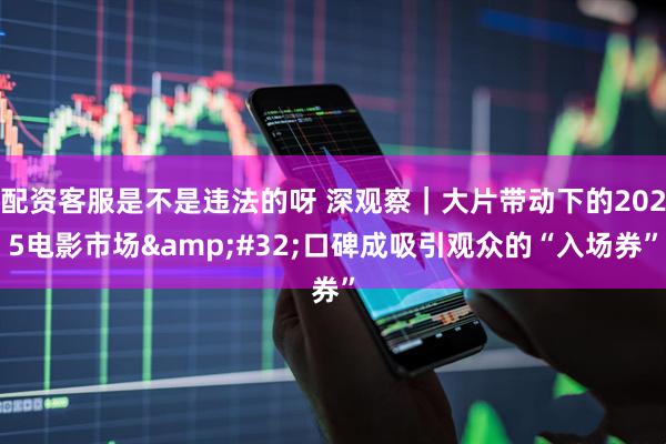 配资客服是不是违法的呀 深观察｜大片带动下的2025电影市场 口碑成吸引观众的“入场券”