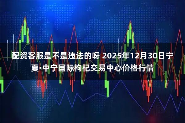配资客服是不是违法的呀 2025年12月30日宁夏·中宁国际枸杞交易中心价格行情