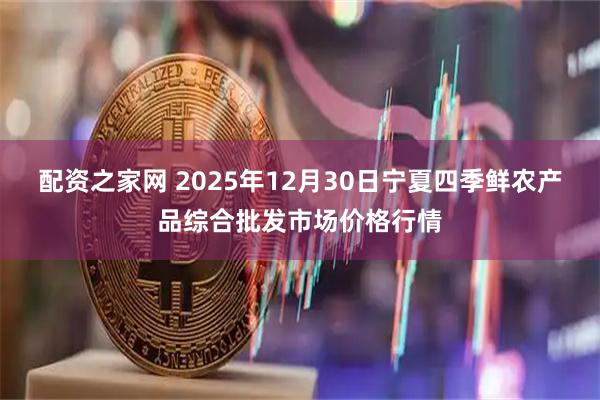 配资之家网 2025年12月30日宁夏四季鲜农产品综合批发市场价格行情