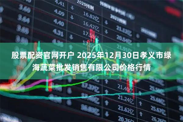 股票配资官网开户 2025年12月30日孝义市绿海蔬菜批发销售有限公司价格行情