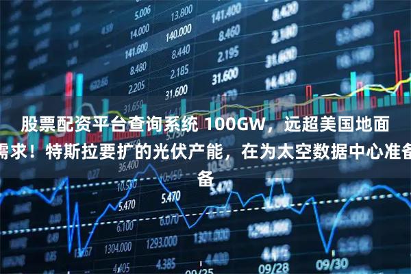股票配资平台查询系统 100GW，远超美国地面需求！特斯拉要扩的光伏产能，在为太空数据中心准备